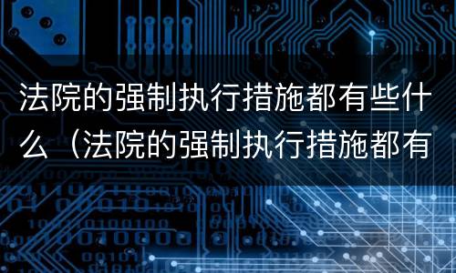 法院的强制执行措施都有些什么（法院的强制执行措施都有些什么内容）