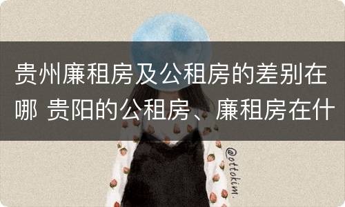 贵州廉租房及公租房的差别在哪 贵阳的公租房、廉租房在什么地方?