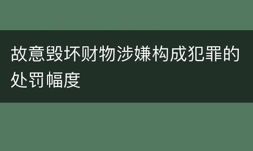 故意毁坏财物涉嫌构成犯罪的处罚幅度