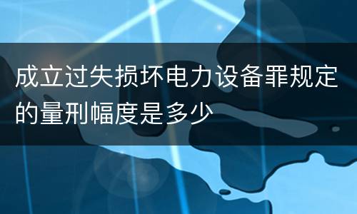 成立过失损坏电力设备罪规定的量刑幅度是多少