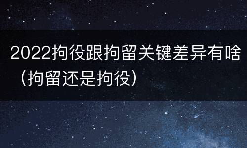 2022拘役跟拘留关键差异有啥（拘留还是拘役）