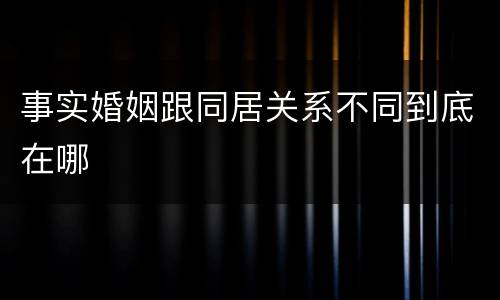 事实婚姻跟同居关系不同到底在哪