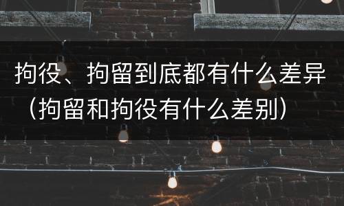拘役、拘留到底都有什么差异（拘留和拘役有什么差别）