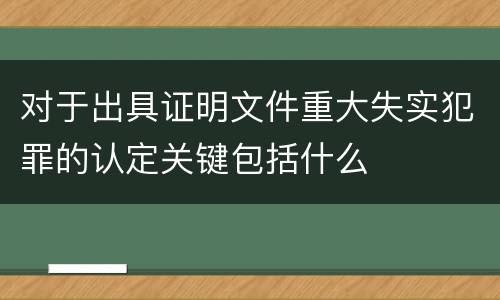 对于出具证明文件重大失实犯罪的认定关键包括什么
