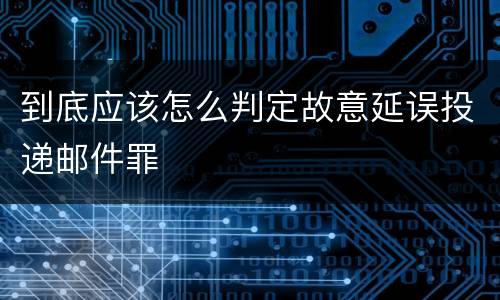 到底应该怎么判定故意延误投递邮件罪