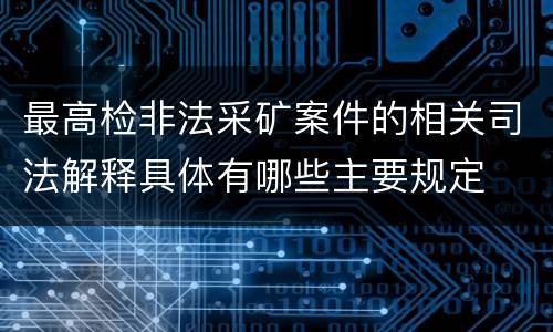 最高检非法采矿案件的相关司法解释具体有哪些主要规定