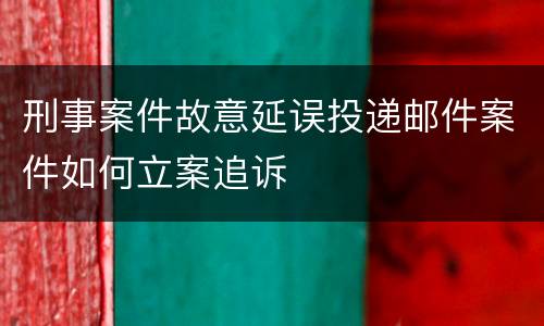 刑事案件故意延误投递邮件案件如何立案追诉