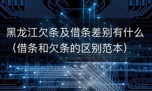 黑龙江欠条及借条差别有什么（借条和欠条的区别范本）