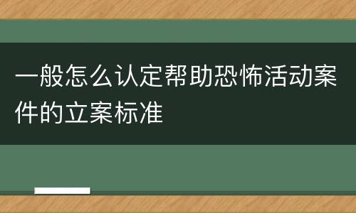 一般怎么认定帮助恐怖活动案件的立案标准