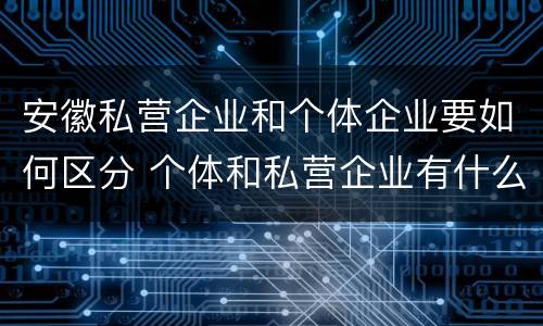 安徽私营企业和个体企业要如何区分 个体和私营企业有什么区别