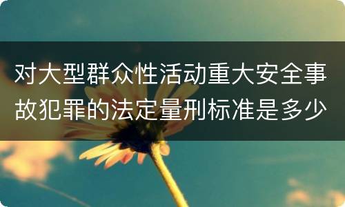 对大型群众性活动重大安全事故犯罪的法定量刑标准是多少