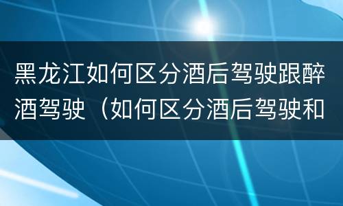 黑龙江如何区分酒后驾驶跟醉酒驾驶（如何区分酒后驾驶和醉酒驾驶）