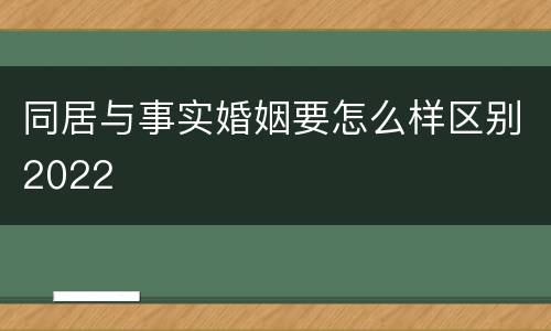 同居与事实婚姻要怎么样区别2022