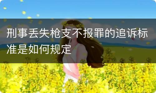 刑事丢失枪支不报罪的追诉标准是如何规定