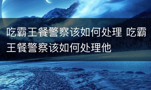 吃霸王餐警察该如何处理 吃霸王餐警察该如何处理他