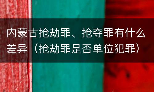 内蒙古抢劫罪、抢夺罪有什么差异（抢劫罪是否单位犯罪）