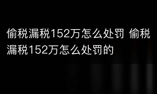 偷税漏税152万怎么处罚 偷税漏税152万怎么处罚的