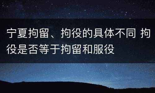 宁夏拘留、拘役的具体不同 拘役是否等于拘留和服役