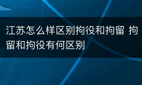 江苏怎么样区别拘役和拘留 拘留和拘役有何区别