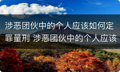 涉恶团伙中的个人应该如何定罪量刑 涉恶团伙中的个人应该如何定罪量刑
