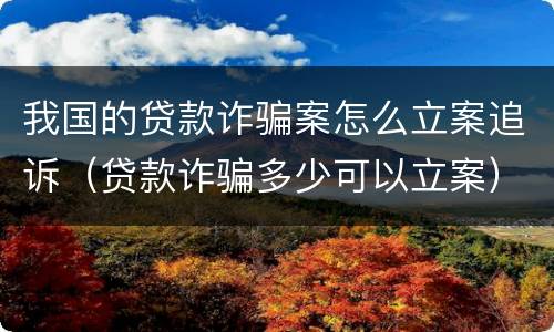 我国的贷款诈骗案怎么立案追诉（贷款诈骗多少可以立案）