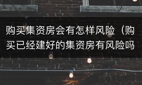 购买集资房会有怎样风险（购买已经建好的集资房有风险吗）