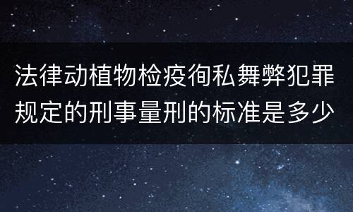 法律动植物检疫徇私舞弊犯罪规定的刑事量刑的标准是多少