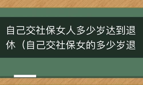 自己交社保女人多少岁达到退休（自己交社保女的多少岁退休）