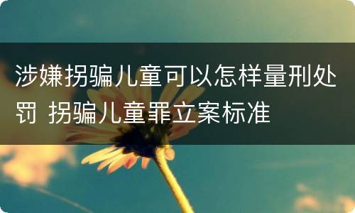 涉嫌拐骗儿童可以怎样量刑处罚 拐骗儿童罪立案标准