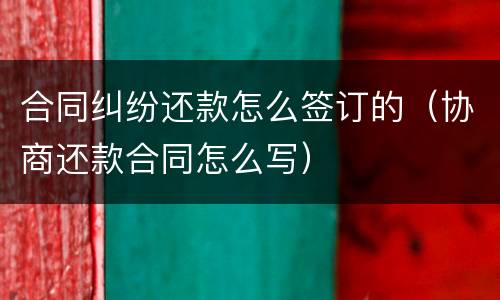 合同纠纷还款怎么签订的（协商还款合同怎么写）