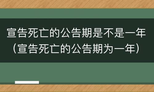宣告死亡的公告期是不是一年（宣告死亡的公告期为一年）