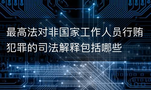 最高法对非国家工作人员行贿犯罪的司法解释包括哪些