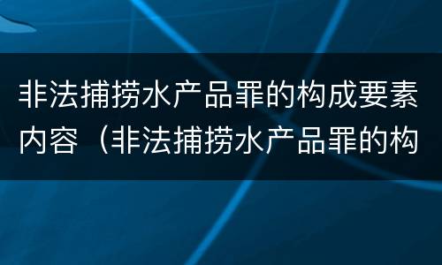非法捕捞水产品罪的构成要素内容（非法捕捞水产品罪的构成要件）