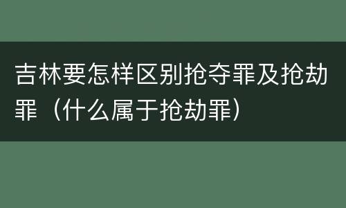吉林要怎样区别抢夺罪及抢劫罪（什么属于抢劫罪）