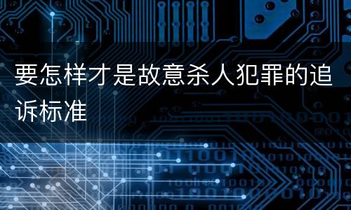 要怎样才是故意杀人犯罪的追诉标准