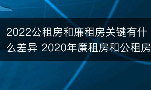 2022公租房和廉租房关键有什么差异 2020年廉租房和公租房的区别