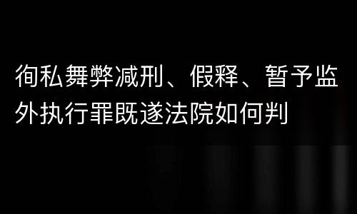徇私舞弊减刑、假释、暂予监外执行罪既遂法院如何判