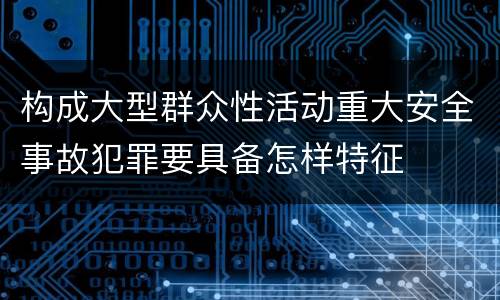 构成大型群众性活动重大安全事故犯罪要具备怎样特征