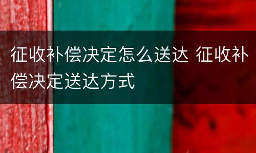 征收补偿决定怎么送达 征收补偿决定送达方式