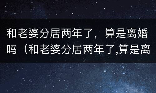 和老婆分居两年了，算是离婚吗（和老婆分居两年了,算是离婚吗还是结婚）