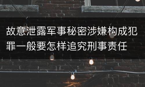 故意泄露军事秘密涉嫌构成犯罪一般要怎样追究刑事责任