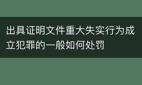 出具证明文件重大失实行为成立犯罪的一般如何处罚