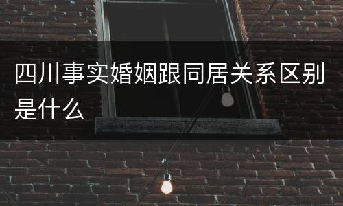 四川事实婚姻跟同居关系区别是什么