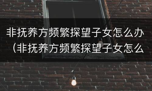 非抚养方频繁探望子女怎么办（非抚养方频繁探望子女怎么办理）