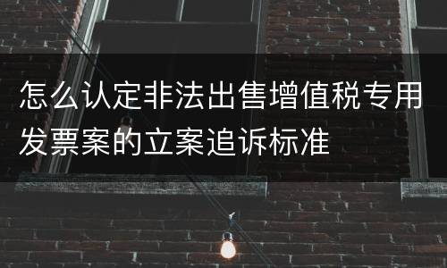 怎么认定非法出售增值税专用发票案的立案追诉标准