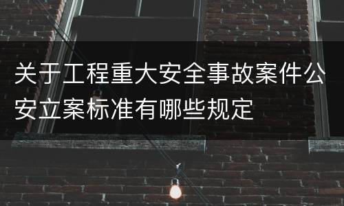 关于工程重大安全事故案件公安立案标准有哪些规定