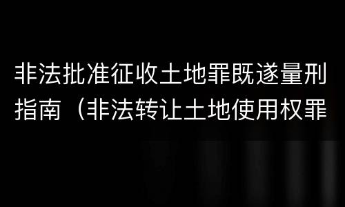 非法批准征收土地罪既遂量刑指南（非法转让土地使用权罪既遂标准）