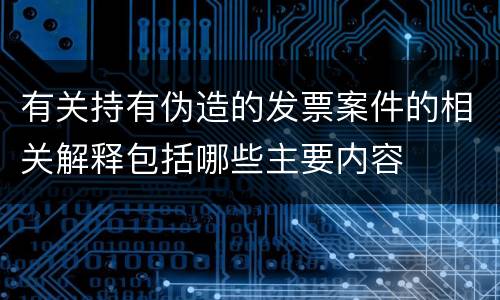 有关持有伪造的发票案件的相关解释包括哪些主要内容