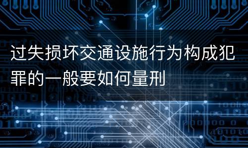 过失损坏交通设施行为构成犯罪的一般要如何量刑