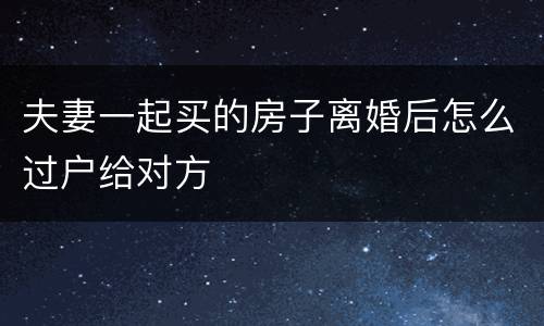 夫妻一起买的房子离婚后怎么过户给对方